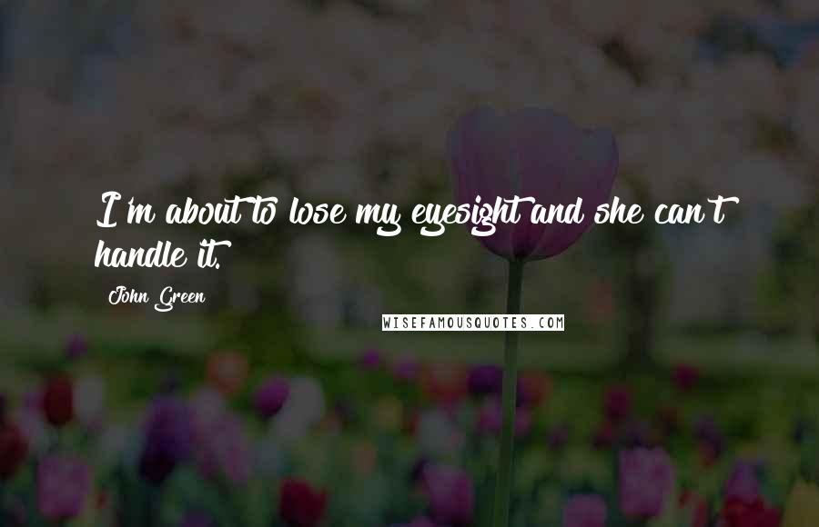 John Green Quotes: I'm about to lose my eyesight and she can't handle it.