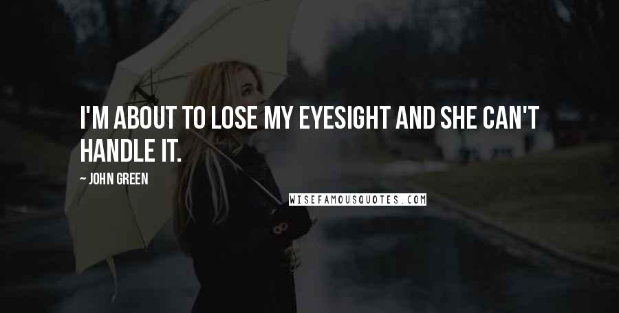 John Green Quotes: I'm about to lose my eyesight and she can't handle it.