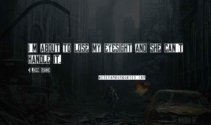 John Green Quotes: I'm about to lose my eyesight and she can't handle it.