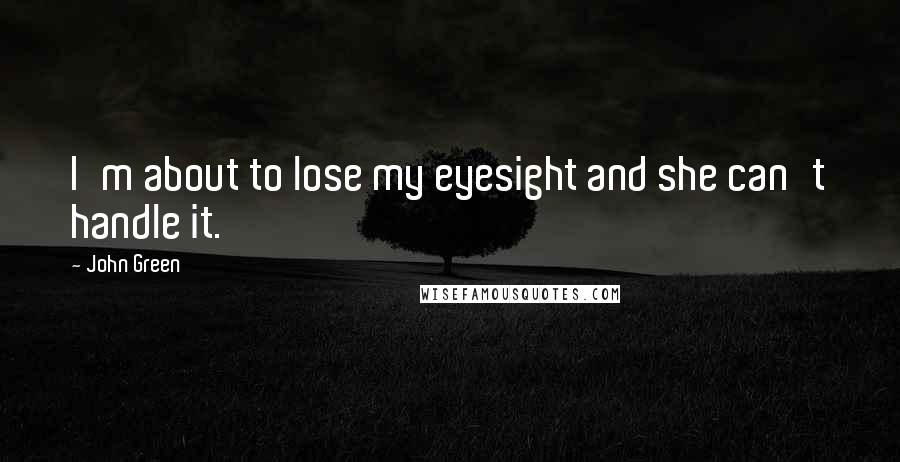 John Green Quotes: I'm about to lose my eyesight and she can't handle it.