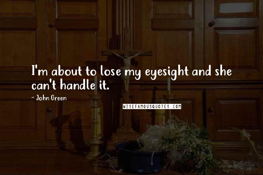 John Green Quotes: I'm about to lose my eyesight and she can't handle it.