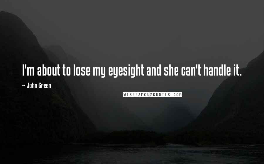 John Green Quotes: I'm about to lose my eyesight and she can't handle it.