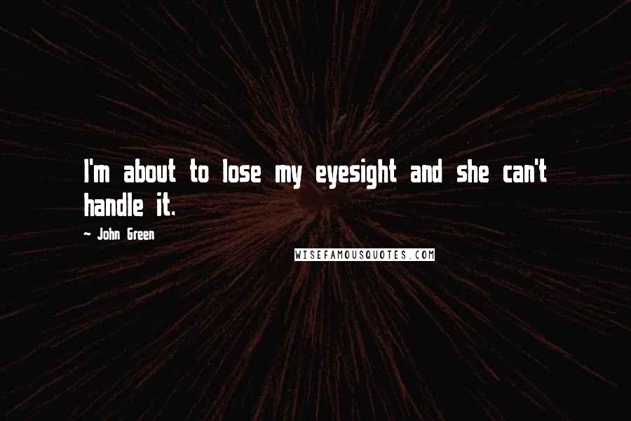 John Green Quotes: I'm about to lose my eyesight and she can't handle it.