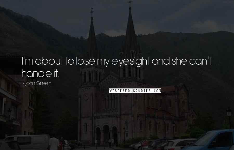 John Green Quotes: I'm about to lose my eyesight and she can't handle it.