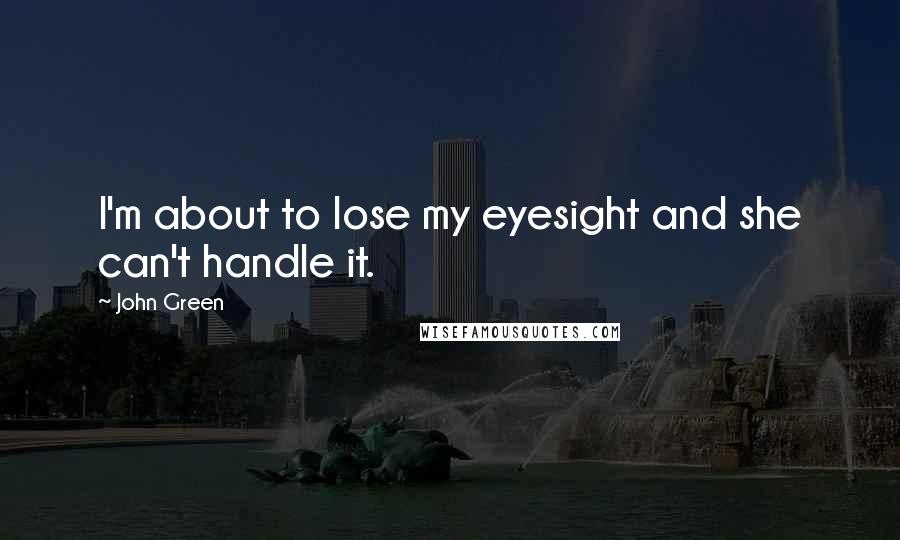 John Green Quotes: I'm about to lose my eyesight and she can't handle it.