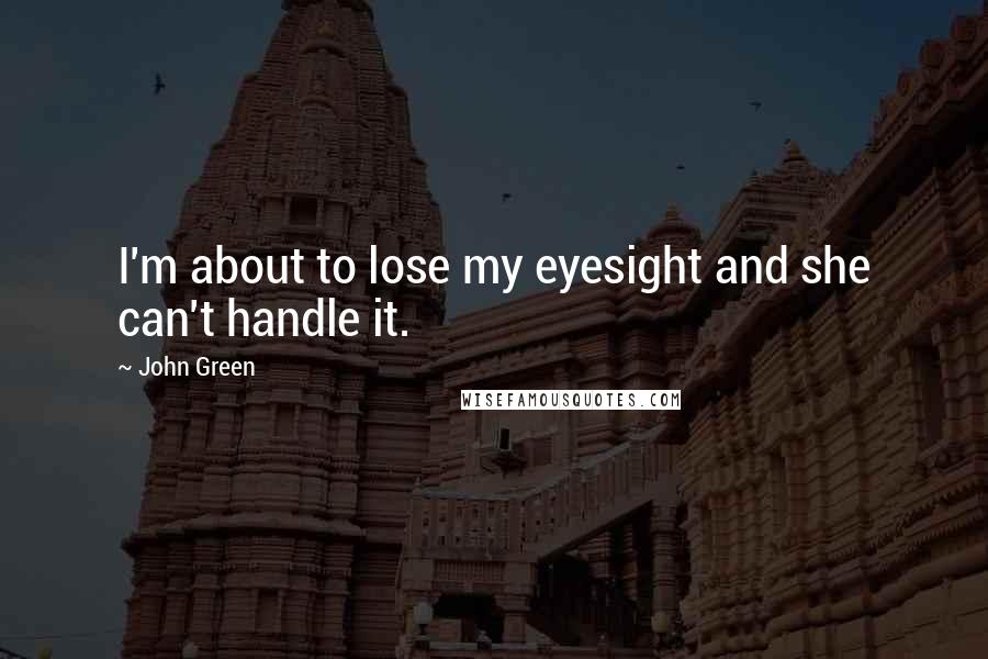 John Green Quotes: I'm about to lose my eyesight and she can't handle it.