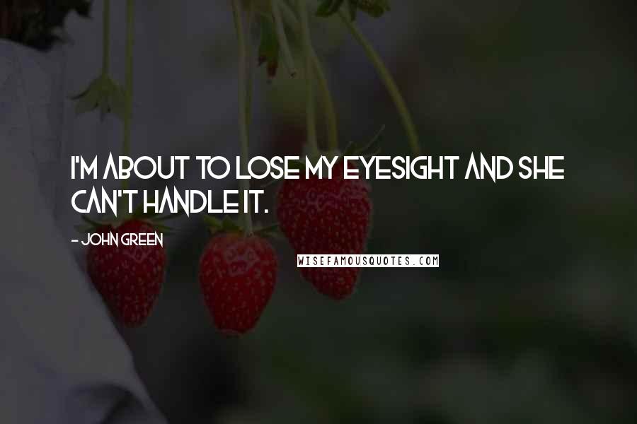 John Green Quotes: I'm about to lose my eyesight and she can't handle it.