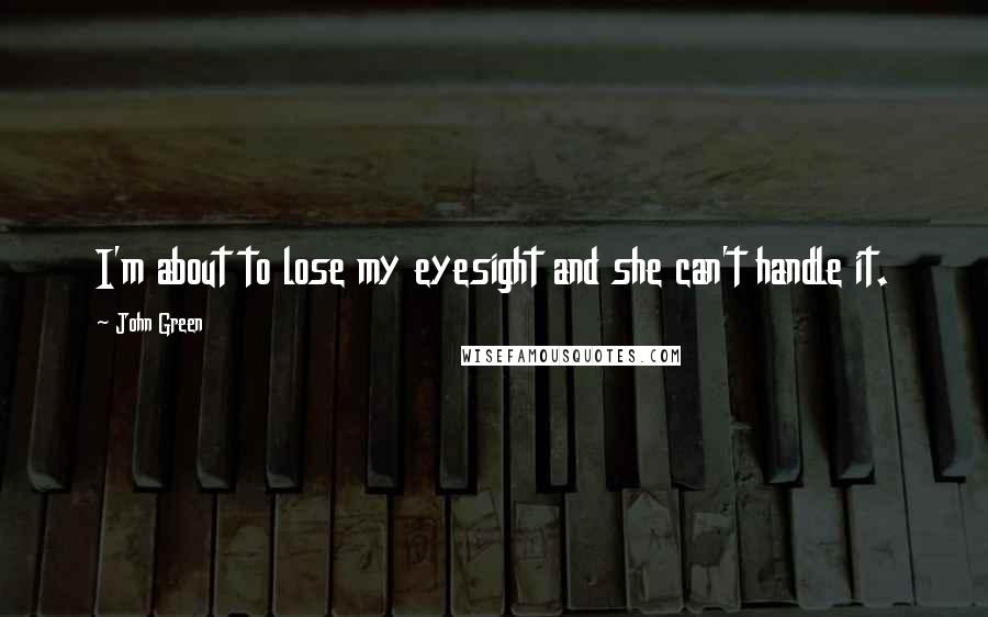John Green Quotes: I'm about to lose my eyesight and she can't handle it.