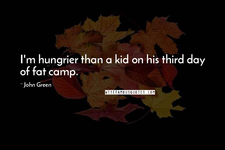 John Green Quotes: I'm hungrier than a kid on his third day of fat camp.