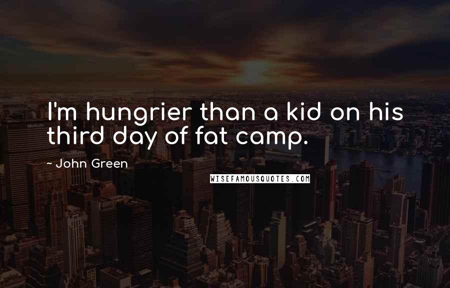 John Green Quotes: I'm hungrier than a kid on his third day of fat camp.