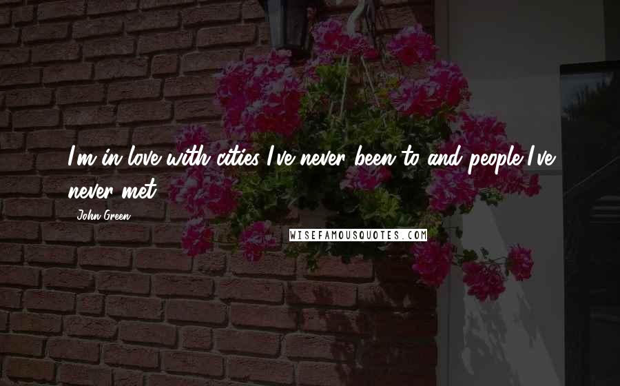 John Green Quotes: I'm in love with cities I've never been to and people I've never met.