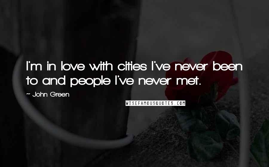 John Green Quotes: I'm in love with cities I've never been to and people I've never met.