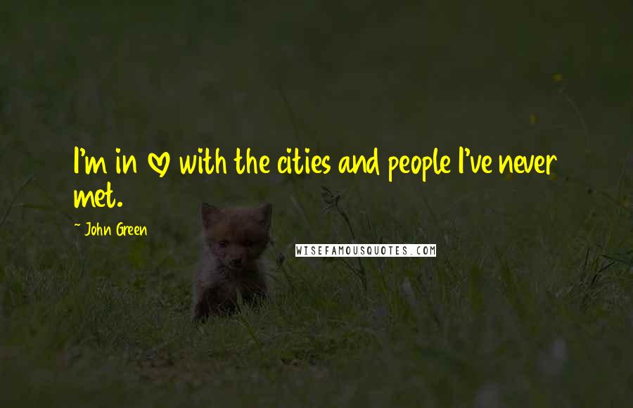 John Green Quotes: I'm in love with the cities and people I've never met.