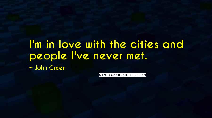 John Green Quotes: I'm in love with the cities and people I've never met.