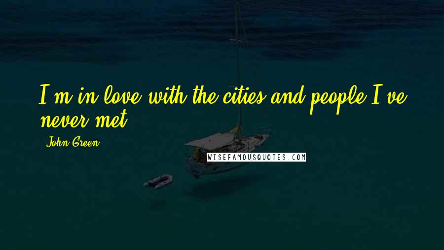 John Green Quotes: I'm in love with the cities and people I've never met.