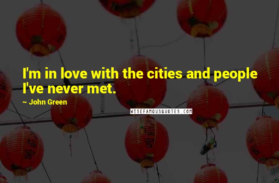 John Green Quotes: I'm in love with the cities and people I've never met.