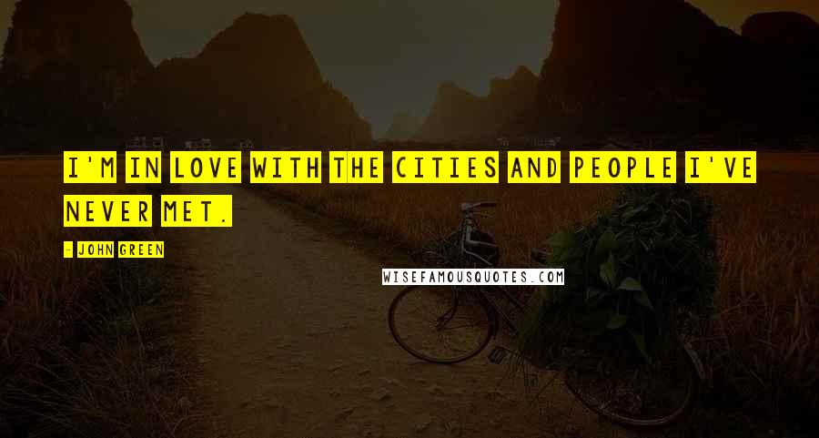 John Green Quotes: I'm in love with the cities and people I've never met.
