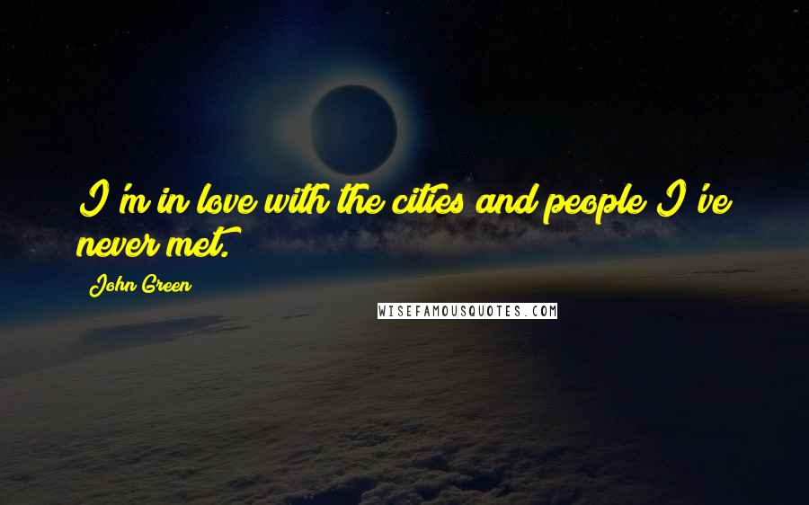 John Green Quotes: I'm in love with the cities and people I've never met.