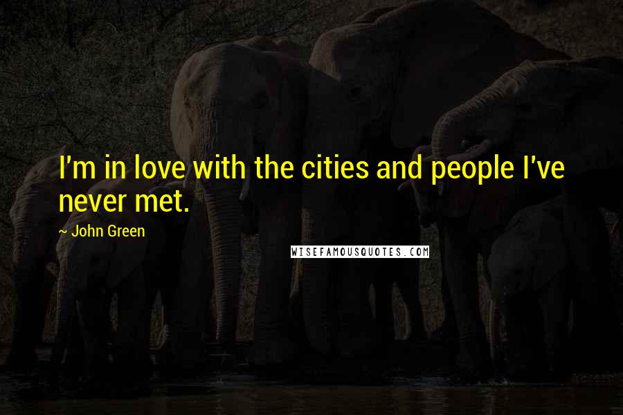 John Green Quotes: I'm in love with the cities and people I've never met.