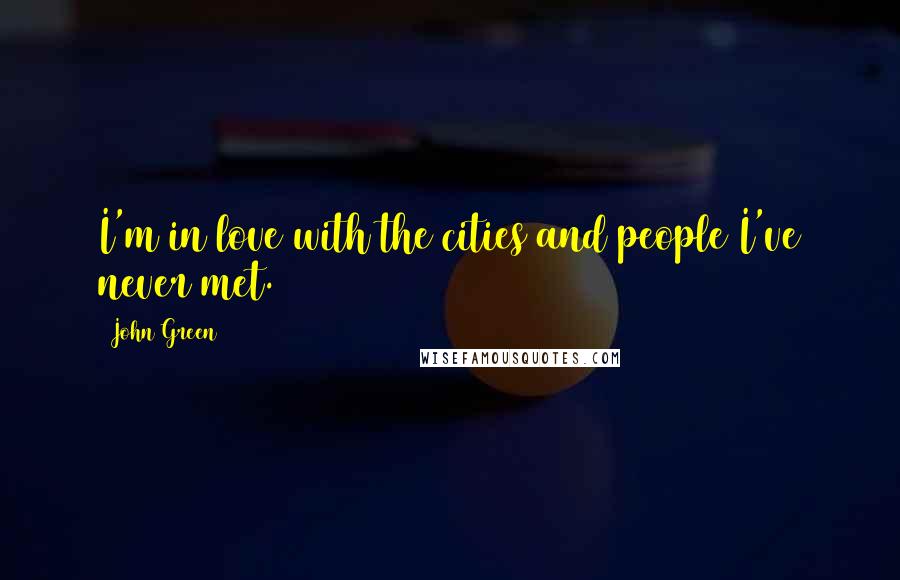 John Green Quotes: I'm in love with the cities and people I've never met.