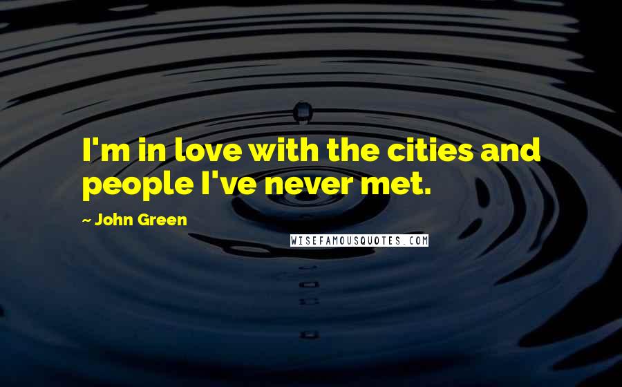 John Green Quotes: I'm in love with the cities and people I've never met.