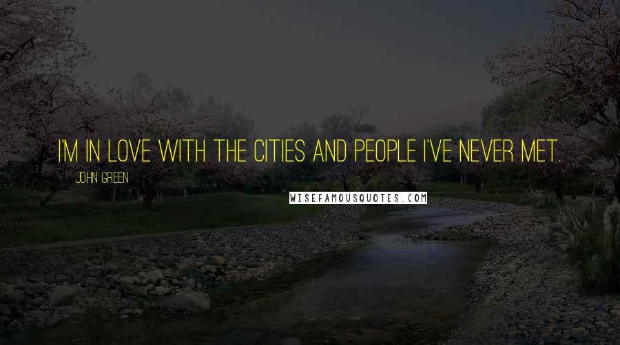John Green Quotes: I'm in love with the cities and people I've never met.