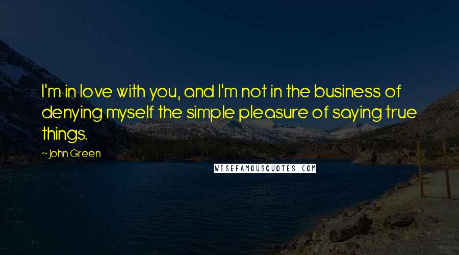 John Green Quotes: I'm in love with you, and I'm not in the business of denying myself the simple pleasure of saying true things.