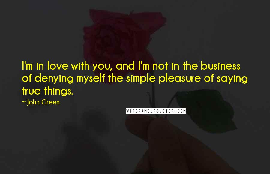John Green Quotes: I'm in love with you, and I'm not in the business of denying myself the simple pleasure of saying true things.