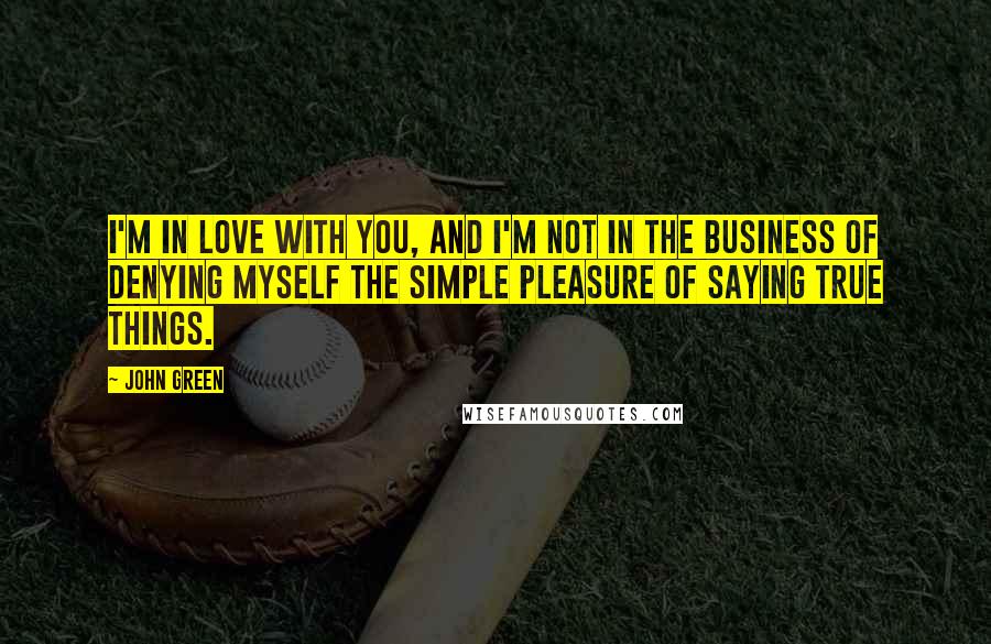 John Green Quotes: I'm in love with you, and I'm not in the business of denying myself the simple pleasure of saying true things.