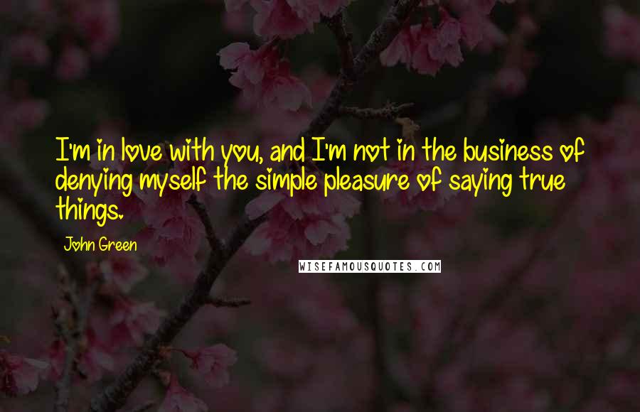 John Green Quotes: I'm in love with you, and I'm not in the business of denying myself the simple pleasure of saying true things.