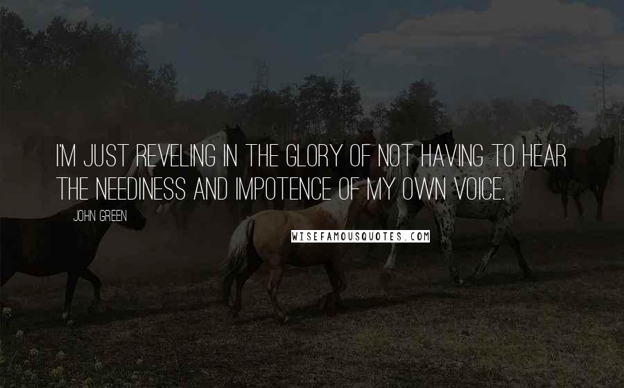 John Green Quotes: I'm just reveling in the glory of not having to hear the neediness and impotence of my own voice.