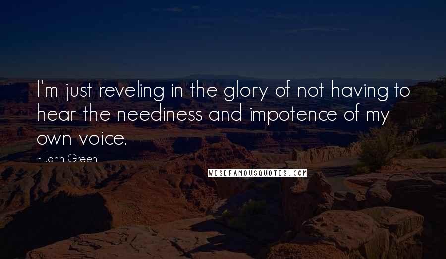 John Green Quotes: I'm just reveling in the glory of not having to hear the neediness and impotence of my own voice.