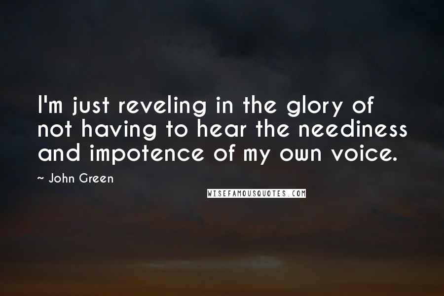 John Green Quotes: I'm just reveling in the glory of not having to hear the neediness and impotence of my own voice.