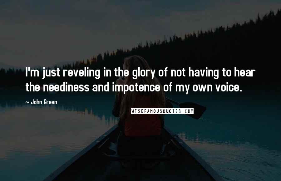 John Green Quotes: I'm just reveling in the glory of not having to hear the neediness and impotence of my own voice.