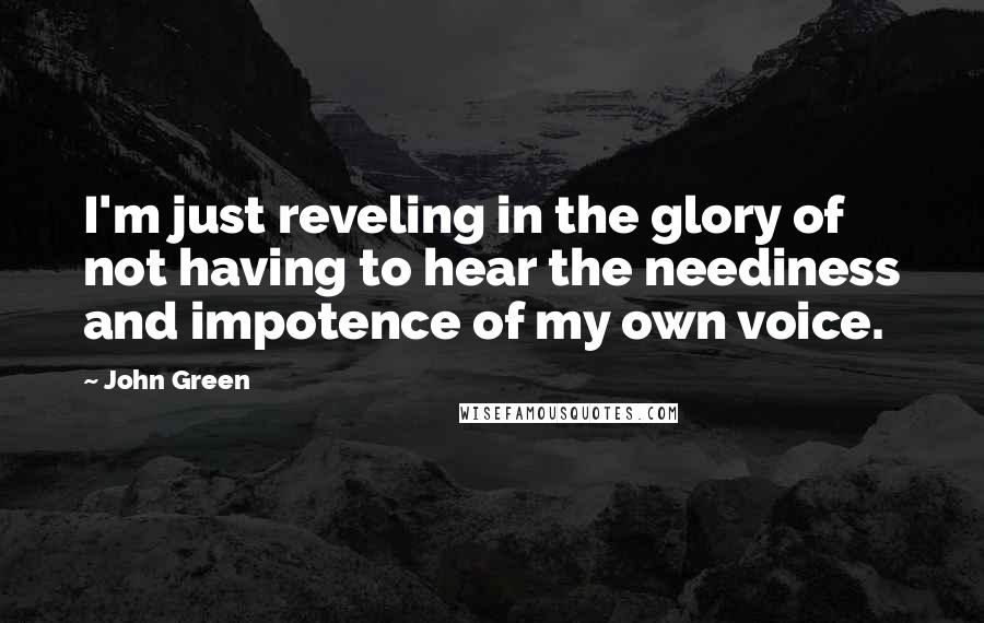 John Green Quotes: I'm just reveling in the glory of not having to hear the neediness and impotence of my own voice.