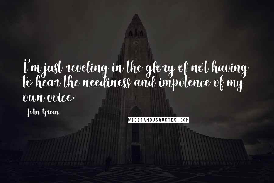 John Green Quotes: I'm just reveling in the glory of not having to hear the neediness and impotence of my own voice.