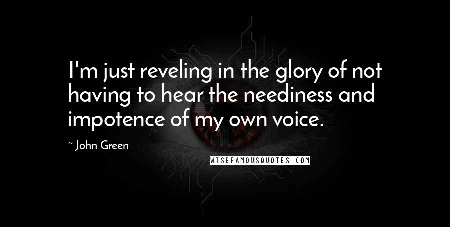 John Green Quotes: I'm just reveling in the glory of not having to hear the neediness and impotence of my own voice.