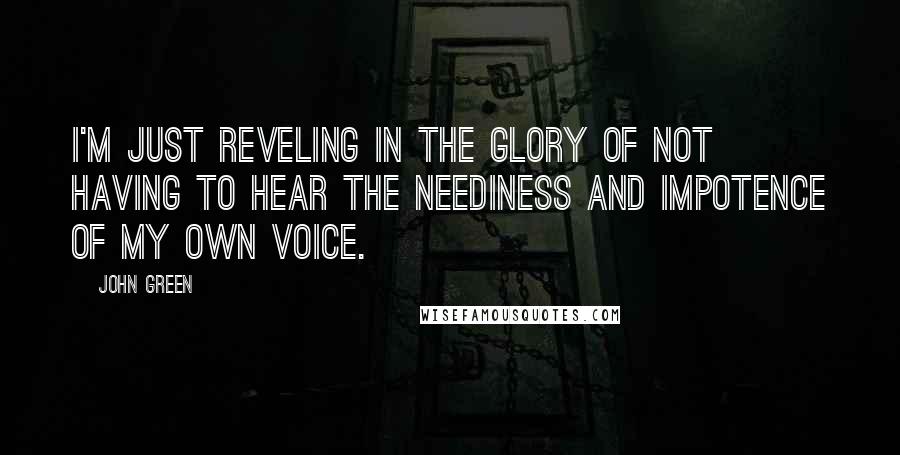 John Green Quotes: I'm just reveling in the glory of not having to hear the neediness and impotence of my own voice.