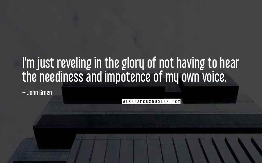 John Green Quotes: I'm just reveling in the glory of not having to hear the neediness and impotence of my own voice.