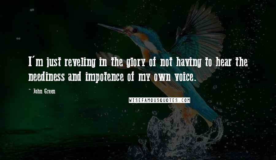 John Green Quotes: I'm just reveling in the glory of not having to hear the neediness and impotence of my own voice.