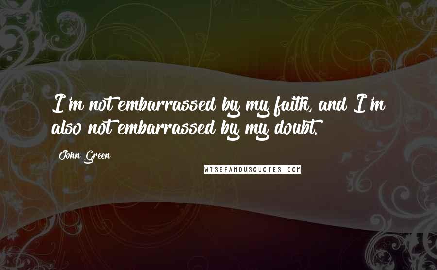 John Green Quotes: I'm not embarrassed by my faith, and I'm also not embarrassed by my doubt.