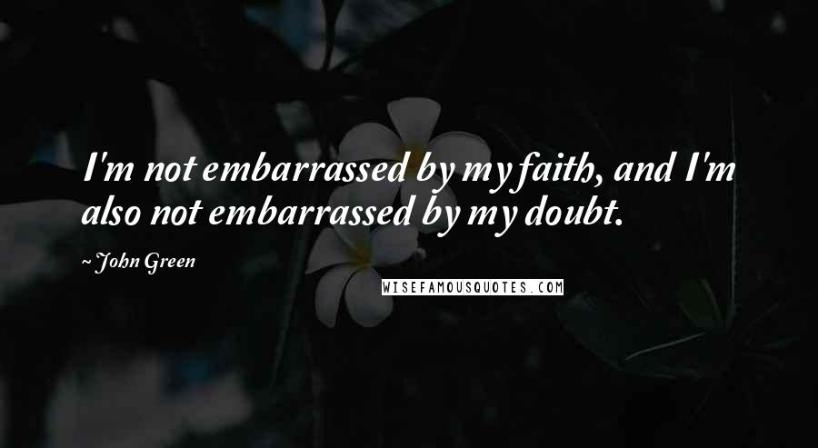 John Green Quotes: I'm not embarrassed by my faith, and I'm also not embarrassed by my doubt.