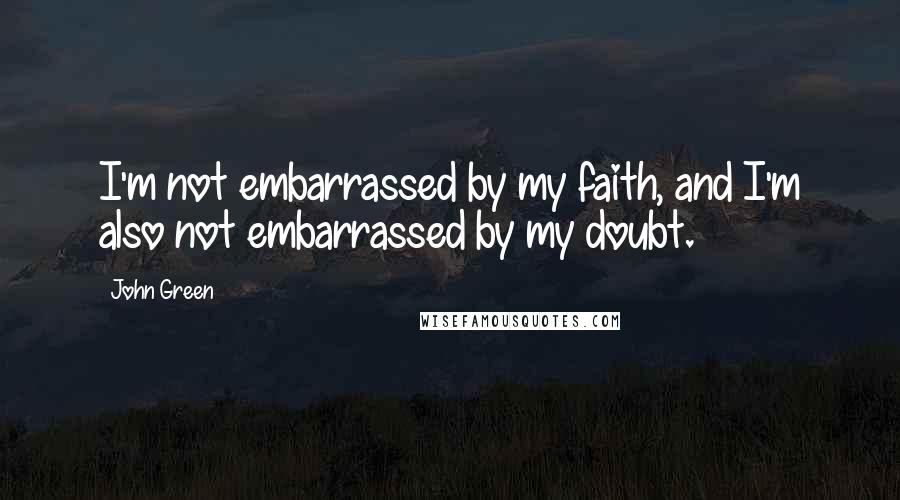 John Green Quotes: I'm not embarrassed by my faith, and I'm also not embarrassed by my doubt.