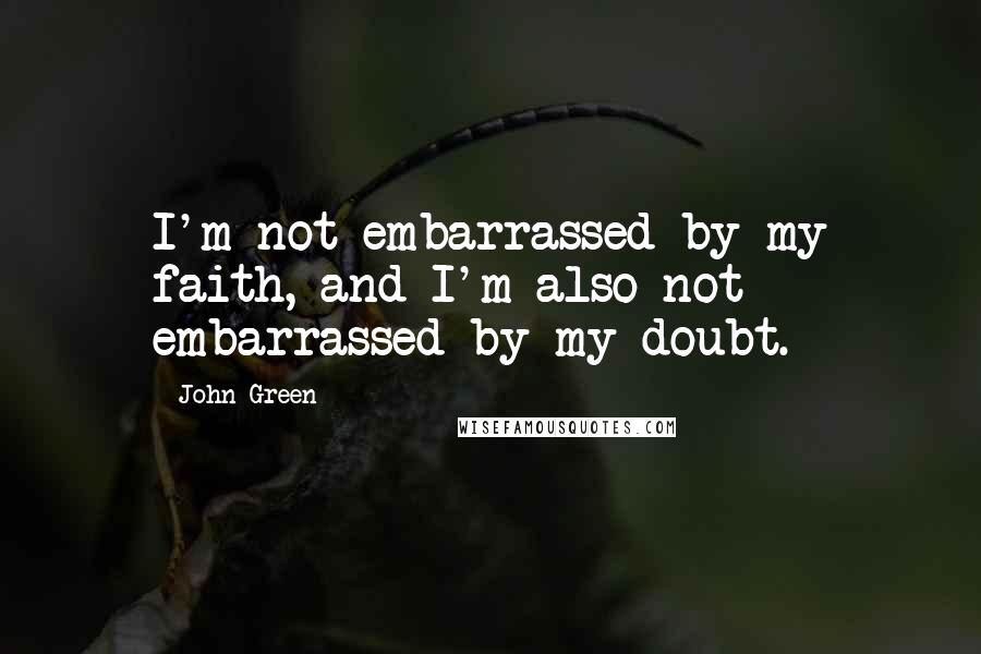John Green Quotes: I'm not embarrassed by my faith, and I'm also not embarrassed by my doubt.