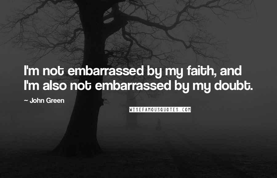 John Green Quotes: I'm not embarrassed by my faith, and I'm also not embarrassed by my doubt.