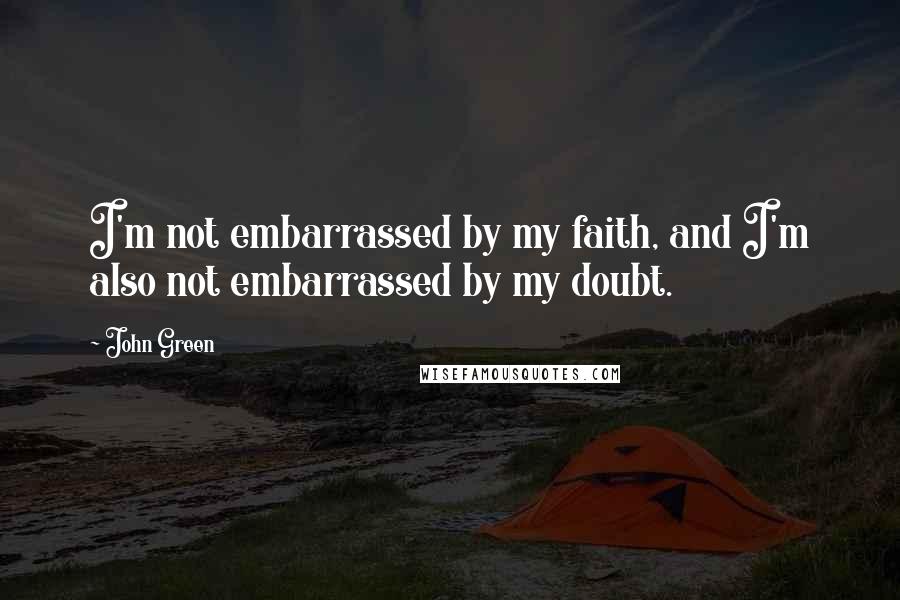 John Green Quotes: I'm not embarrassed by my faith, and I'm also not embarrassed by my doubt.