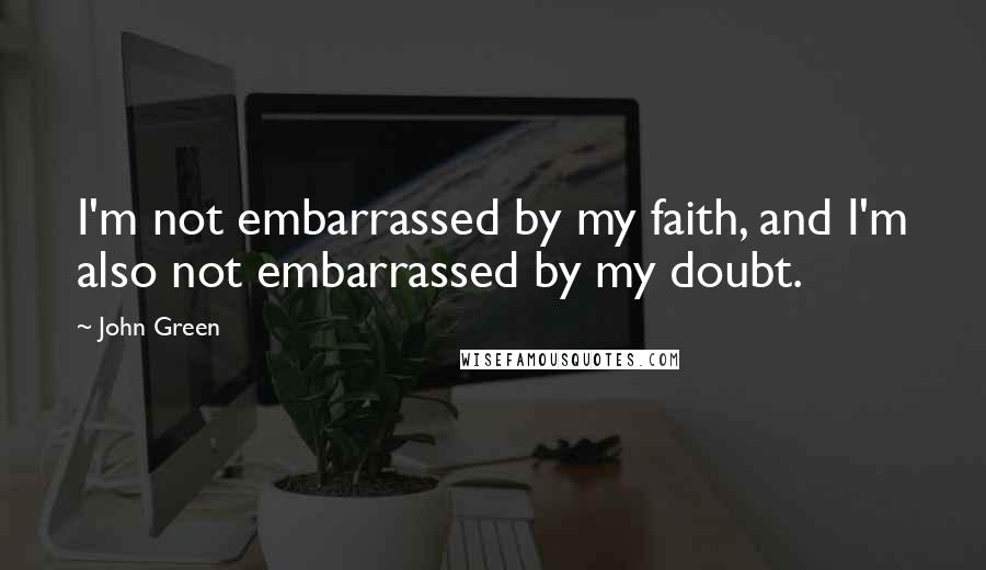 John Green Quotes: I'm not embarrassed by my faith, and I'm also not embarrassed by my doubt.
