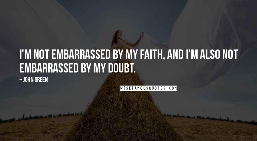 John Green Quotes: I'm not embarrassed by my faith, and I'm also not embarrassed by my doubt.