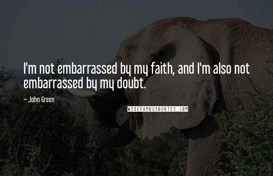 John Green Quotes: I'm not embarrassed by my faith, and I'm also not embarrassed by my doubt.