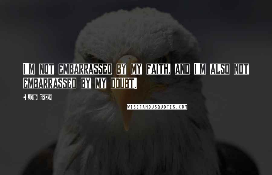 John Green Quotes: I'm not embarrassed by my faith, and I'm also not embarrassed by my doubt.